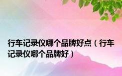 行车记录仪哪个品牌好点（行车记录仪哪个品牌好）