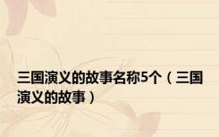 三国演义的故事名称5个（三国演义的故事）