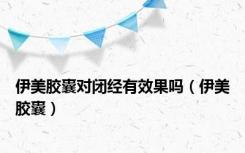 伊美胶囊对闭经有效果吗（伊美胶囊）