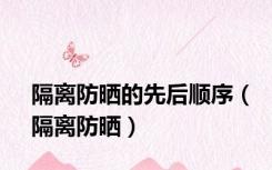 隔离防晒的先后顺序（隔离防晒）