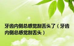 牙齿内侧总感觉刮舌头了（牙齿内侧总感觉刮舌头）