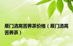 雁门清高苦荞茶价格（雁门清高苦荞茶）