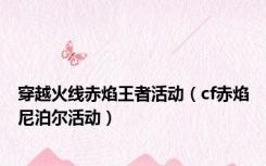 穿越火线赤焰王者活动（cf赤焰尼泊尔活动）