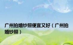 广州拍婚纱照便宜又好（广州拍婚纱照）