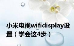 小米电视wifidisplay设置（学会这4步）
