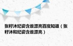张籽沐纪姿含谁漂亮百度知道（张籽沐和纪姿含谁漂亮）