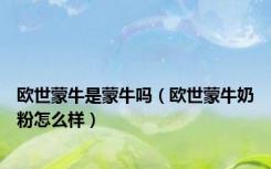 欧世蒙牛是蒙牛吗（欧世蒙牛奶粉怎么样）