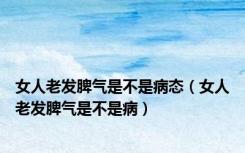 女人老发脾气是不是病态（女人老发脾气是不是病）