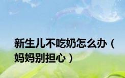 新生儿不吃奶怎么办（妈妈别担心）