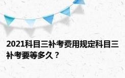 2021科目三补考费用规定科目三补考要等多久？