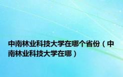 中南林业科技大学在哪个省份（中南林业科技大学在哪）
