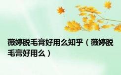 薇婷脱毛膏好用么知乎（薇婷脱毛膏好用么）
