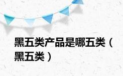 黑五类产品是哪五类（黑五类）
