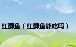 红鲫鱼（红鲫鱼能吃吗）
