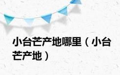 小台芒产地哪里（小台芒产地）