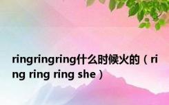 ringringring什么时候火的（ring ring ring she）