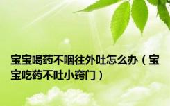 宝宝喝药不咽往外吐怎么办（宝宝吃药不吐小窍门）