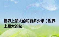 世界上最大的蛇有多少米（世界上最大的蛇）