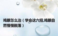 鸡眼怎么治（学会这六招,鸡眼自然慢慢脱落）