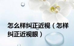 怎么样纠正近视（怎样纠正近视眼）