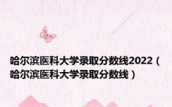 哈尔滨医科大学录取分数线2022（哈尔滨医科大学录取分数线）