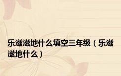 乐滋滋地什么填空三年级（乐滋滋地什么）