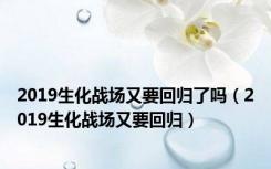 2019生化战场又要回归了吗（2019生化战场又要回归）