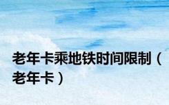 老年卡乘地铁时间限制（老年卡）