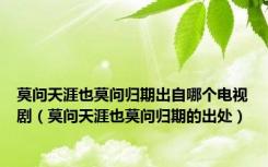 莫问天涯也莫问归期出自哪个电视剧（莫问天涯也莫问归期的出处）