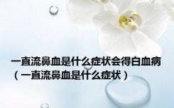 一直流鼻血是什么症状会得白血病（一直流鼻血是什么症状）