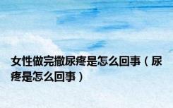 女性做完撒尿疼是怎么回事（尿疼是怎么回事）