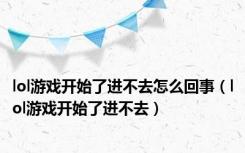 lol游戏开始了进不去怎么回事（lol游戏开始了进不去）