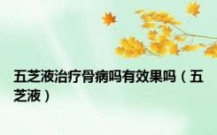 五芝液治疗骨病吗有效果吗（五芝液）