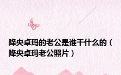 降央卓玛的老公是谁干什么的（降央卓玛老公照片）
