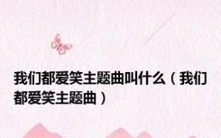 我们都爱笑主题曲叫什么（我们都爱笑主题曲）