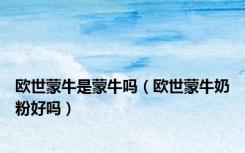 欧世蒙牛是蒙牛吗（欧世蒙牛奶粉好吗）