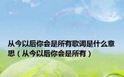 从今以后你会是所有歌词是什么意思（从今以后你会是所有）