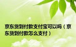 京东货到付款支付宝可以吗（京东货到付款怎么支付）