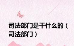 司法部门是干什么的（司法部门）