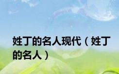 姓丁的名人现代（姓丁的名人）