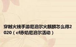 穿越火线手游尼泊尔火麒麟怎么得2020（cf赤焰尼泊尔活动）
