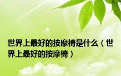 世界上最好的按摩椅是什么（世界上最好的按摩椅）