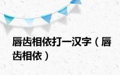 唇齿相依打一汉字（唇齿相依）