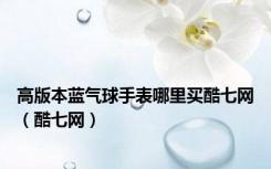 高版本蓝气球手表哪里买酷七网（酷七网）