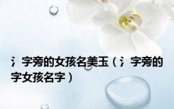 氵字旁的女孩名美玉（氵字旁的字女孩名字）
