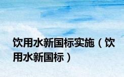 饮用水新国标实施（饮用水新国标）