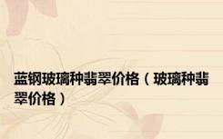 蓝钢玻璃种翡翠价格（玻璃种翡翠价格）