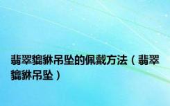 翡翠貔貅吊坠的佩戴方法（翡翠貔貅吊坠）