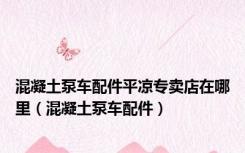 混凝土泵车配件平凉专卖店在哪里（混凝土泵车配件）