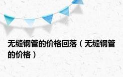 无缝钢管的价格回落（无缝钢管的价格）